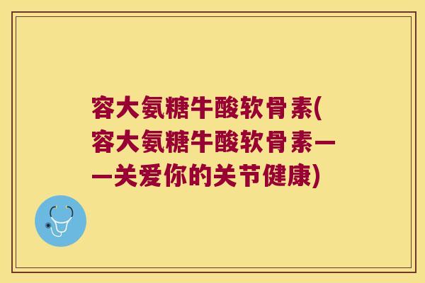 容大氨糖牛酸软骨素(容大氨糖牛酸软骨素——关爱你的关节健康) 容大氨糖牛酸软骨素(容大氨糖牛酸软骨素——关爱你的关节健康)