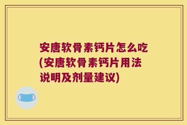 安唐软骨素钙片怎么吃(安唐软骨素钙片用法说明及剂量建议)