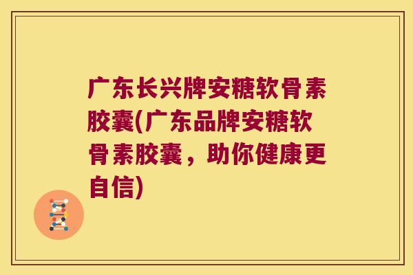 广东长兴牌安糖软骨素胶囊(广东品牌安糖软骨素胶囊,助你健康更自信) 广东长兴牌安糖软骨素胶囊(广东品牌安糖软骨素胶囊,助你健康更自信)