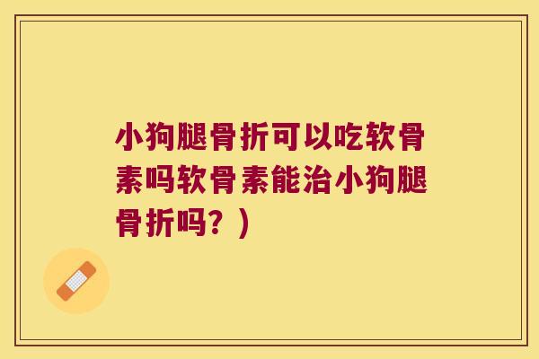 小狗腿可以吃软骨素吗软骨素能小狗腿吗？)
