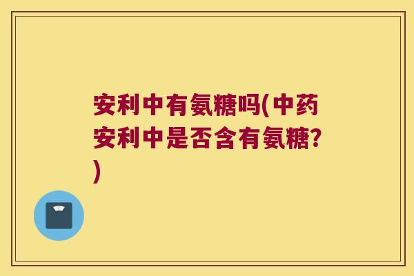 安利中有氨糖吗(中药安利中是否含有氨糖?)