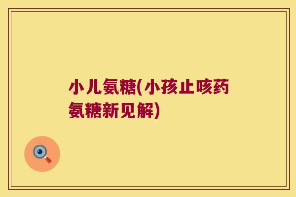 小儿氨糖(小孩止咳药氨糖新见解)