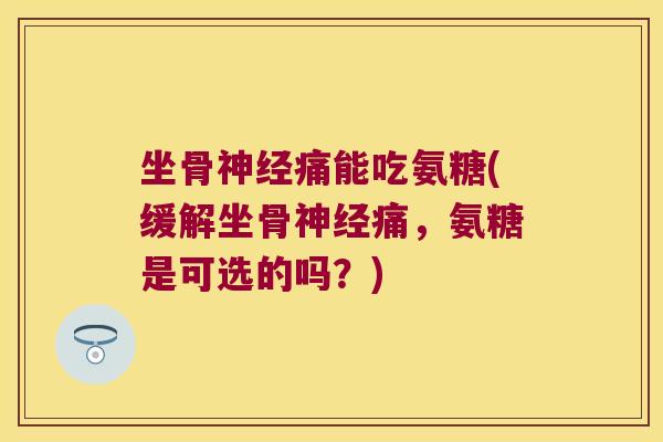 坐骨神经痛能吃氨糖(缓解坐骨神经痛,氨糖是可选的吗?)