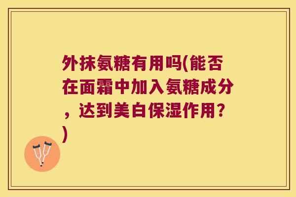 外抹氨糖有用吗(能否在面霜中加入氨糖成分,达到美白保湿作用?)