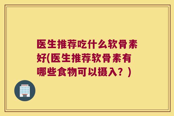 医生推荐吃什么软骨素好(医生推荐软骨素有哪些食物可以摄入?)