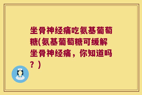 坐骨神经痛吃氨基葡萄糖(氨基葡萄糖可缓解坐骨神经痛,你知道吗?)