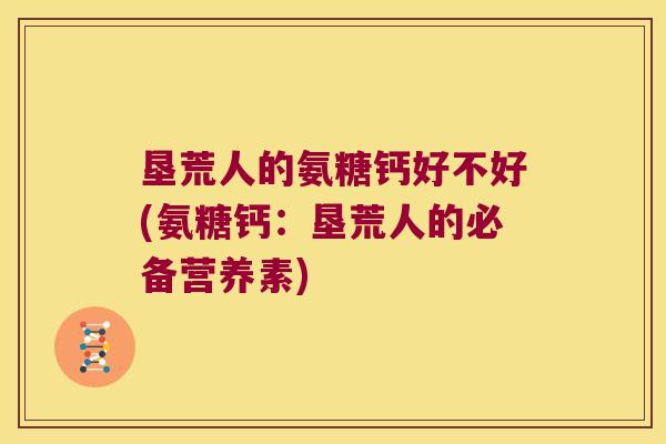 垦荒人的氨糖钙好不好(氨糖钙:垦荒人的必备营养素)