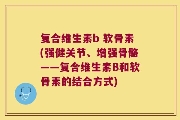 复合维生素b 软骨素(强健关节、增强骨骼——复合维生素B和软骨素的结合方式)
