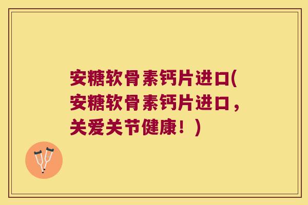 安糖软骨素钙片进口(安糖软骨素钙片进口,关爱关节健康!)
