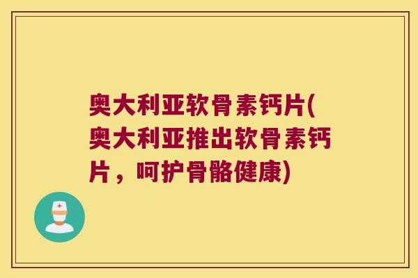 奥大利亚软骨素钙片(奥大利亚推出软骨素钙片,呵护骨骼健康) 奥大利亚软骨素钙片(奥大利亚推出软骨素钙片,呵护骨骼健康)