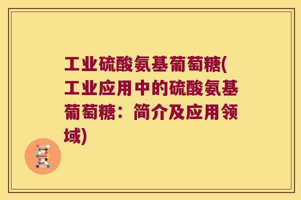 工业硫酸氨基葡萄糖(工业应用中的硫酸氨基葡萄糖:简介及应用领域) 工业硫酸氨基葡萄糖(工业应用中的硫酸氨基葡萄糖:简介及应用领域)
