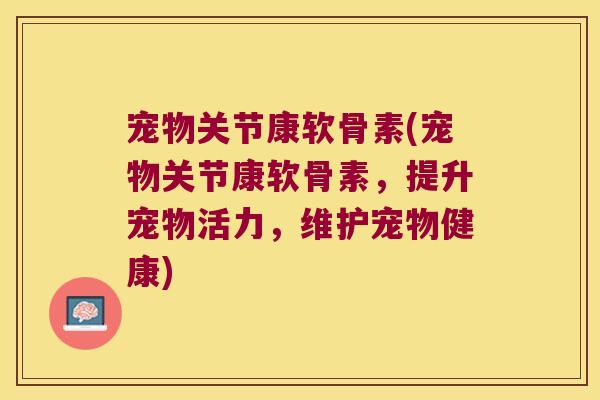 宠物关节康软骨素(宠物关节康软骨素,提升宠物活力,维护宠物健康)