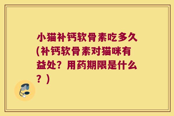 小猫补钙软骨素吃多久(补钙软骨素对猫咪有益处？用药期限是什么？)