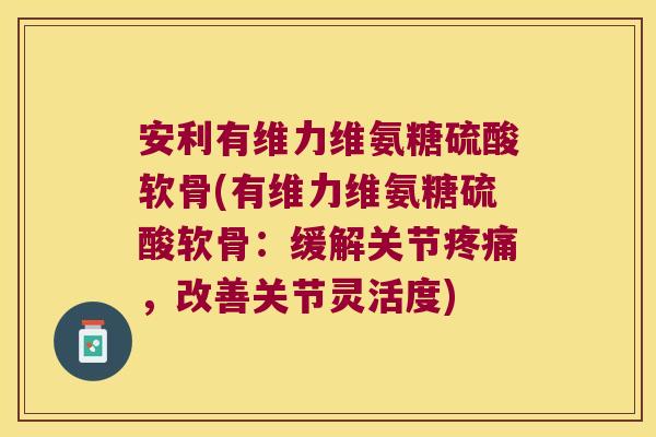 安利有维力维氨糖硫酸软骨(有维力维氨糖硫酸软骨:缓解关节疼痛,改善关节灵活度)