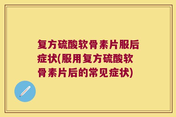复方硫酸软骨素片服后症状(服用复方硫酸软骨素片后的常见症状)