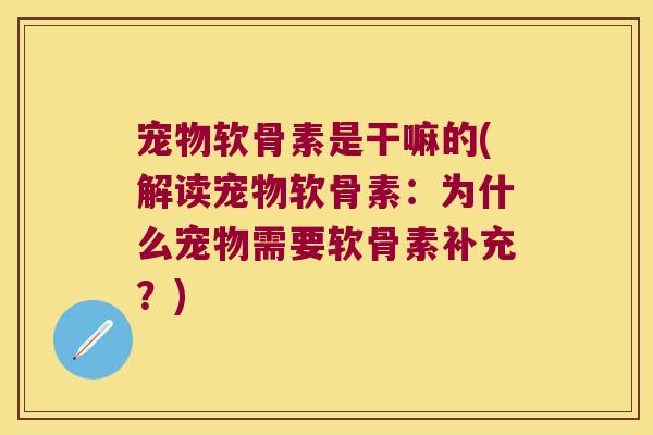 宠物软骨素是干嘛的(解读宠物软骨素:为什么宠物需要软骨素补充?)