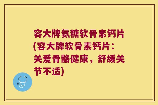 容大牌氨糖软骨素钙片(容大牌软骨素钙片:关爱骨骼健康,舒缓关节不适)