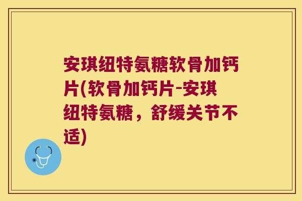 安琪纽特氨糖软骨加钙片(软骨加钙片-安琪纽特氨糖,舒缓关节不适)