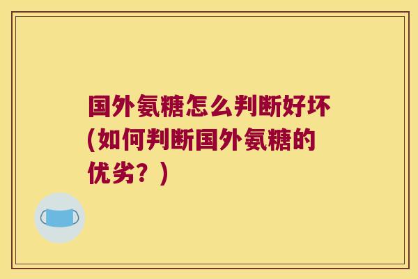 国外氨糖怎么判断好坏(如何判断国外氨糖的优劣?)