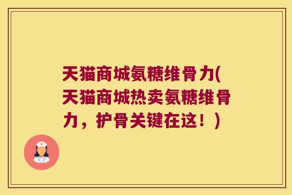 天猫商城氨糖维骨力(天猫商城热卖氨糖维骨力,护骨关键在这!)