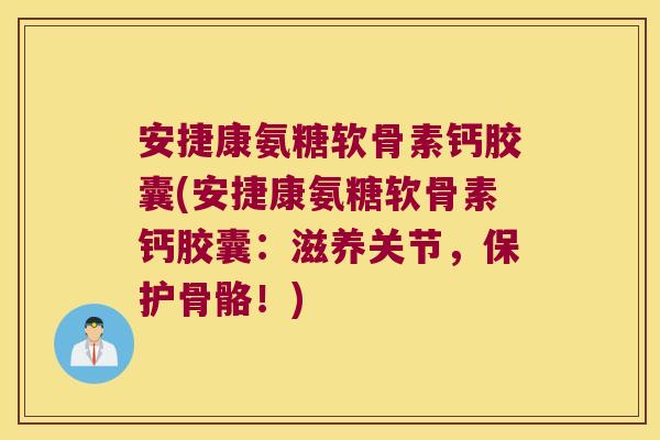 安捷康氨糖软骨素钙胶囊(安捷康氨糖软骨素钙胶囊:滋养关节,保护骨骼!)