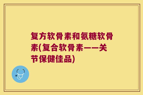 复方软骨素和氨糖软骨素(复合软骨素——关节保健佳品)