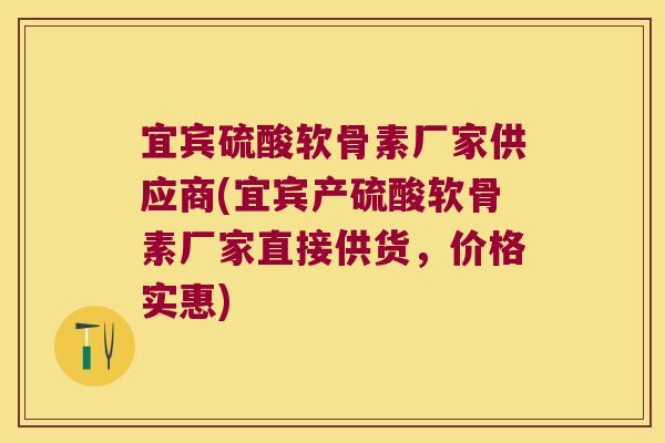 宜宾硫酸软骨素厂家供应商(宜宾产硫酸软骨素厂家直接供货,价格实惠)