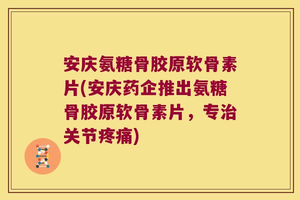安庆氨糖骨胶原软骨素片(安庆药企推出氨糖骨胶原软骨素片,专治关节疼痛)