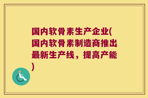 国内软骨素生产企业(国内软骨素制造商推出最新生产线,提高产能)