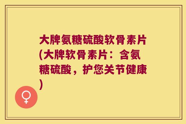 大牌氨糖硫酸软骨素片(大牌软骨素片:含氨糖硫酸,护您关节健康)