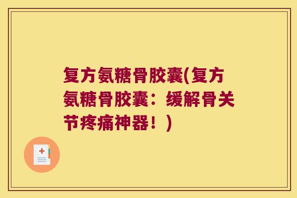 复方氨糖骨胶囊(复方氨糖骨胶囊:缓解骨关节疼痛神器!)
