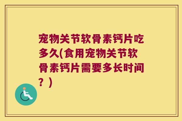 宠物关节软骨素钙片吃多久(食用宠物关节软骨素钙片需要多长时间?)