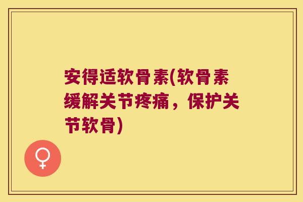 安得适软骨素(软骨素缓解关节疼痛,保护关节软骨)