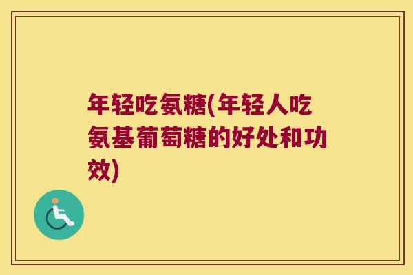 年轻吃氨糖(年轻人吃氨基葡萄糖的好处和功效)