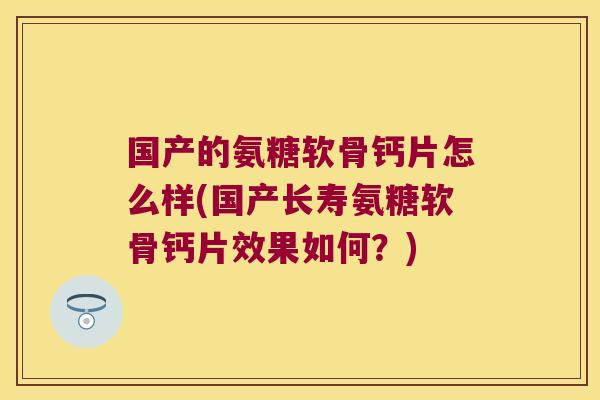 国产的氨糖软骨钙片怎么样(国产长寿氨糖软骨钙片效果如何?)