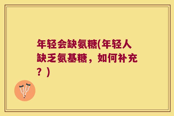 年轻会缺氨糖(年轻人缺乏氨基糖,如何补充?) 年轻会缺氨糖(年轻人缺乏氨基糖,如何补充?)