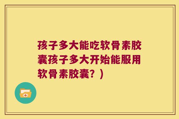孩子多大能吃软骨素胶囊孩子多大开始能服用软骨素胶囊?)