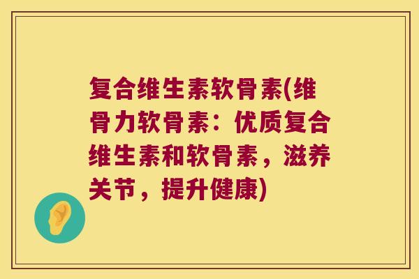 复合维生素软骨素(维骨力软骨素：优质复合维生素和软骨素，滋养关节，提升健康)