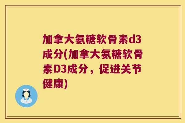 加拿大氨糖软骨素d3成分(加拿大氨糖软骨素D3成分,促进关节健康)