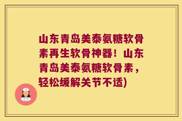 山东青岛美泰氨糖软骨素再生软骨神器!山东青岛美泰氨糖软骨素,轻松缓解关节不适) 山东青岛美泰氨糖软骨素再生软骨神器!山东青岛美泰氨糖软骨素,轻松缓解关节不适)
