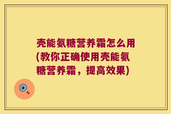 壳能氨糖营养霜怎么用(教你正确使用壳能氨糖营养霜,提高效果)