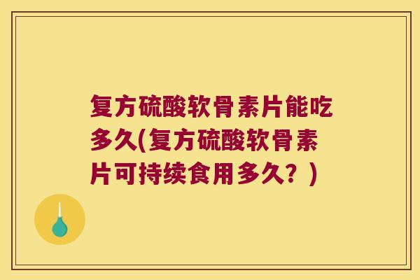 复方硫酸软骨素片能吃多久(复方硫酸软骨素片可持续食用多久?)