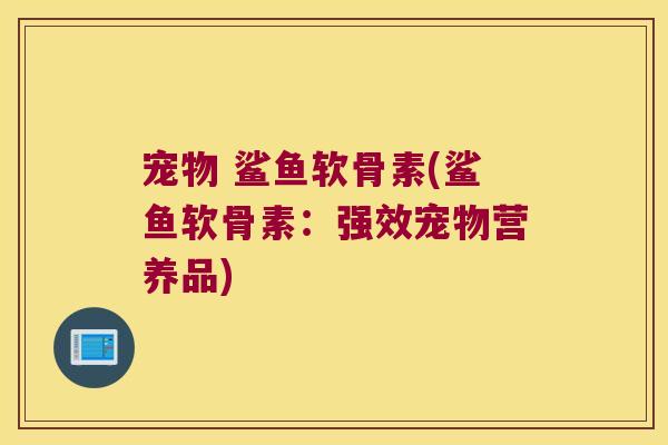 宠物 鲨鱼软骨素(鲨鱼软骨素:强效宠物营养品)