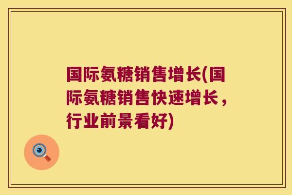 国际氨糖销售增长(国际氨糖销售快速增长,行业前景看好)