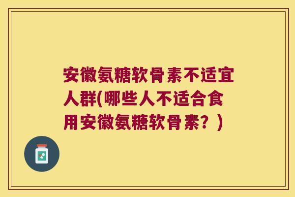 安徽氨糖软骨素不适宜人群(哪些人不适合食用安徽氨糖软骨素?)