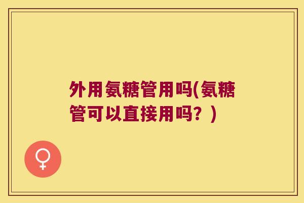外用氨糖管用吗(氨糖管可以直接用吗?)