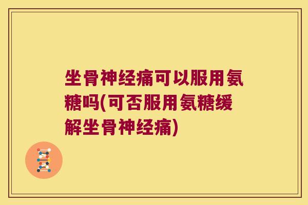坐骨神经痛可以服用氨糖吗(可否服用氨糖缓解坐骨神经痛)