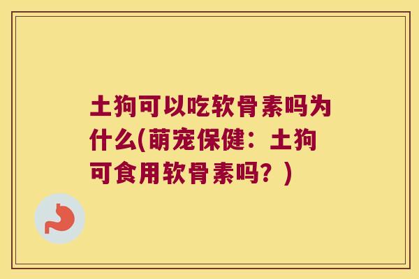 土狗可以吃软骨素吗为什么(萌宠保健：土狗可食用软骨素吗？)