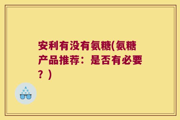 安利有没有氨糖(氨糖产品推荐:是否有必要?)