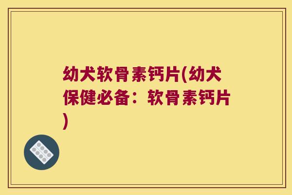 幼犬软骨素钙片(幼犬保健必备:软骨素钙片)